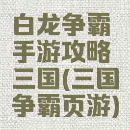 白龙争霸手游攻略三国(三国争霸页游)