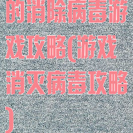 的消除病毒游戏攻略(游戏消灭病毒攻略)