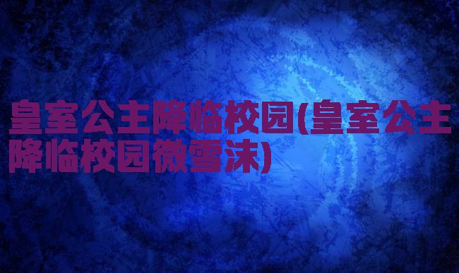 皇室公主降临校园(皇室公主降临校园微雪沫)