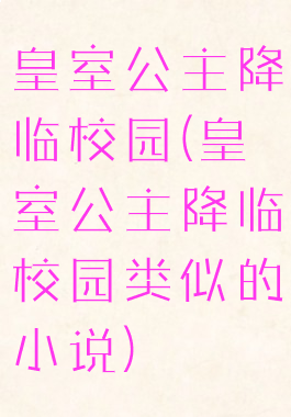 皇室公主降临校园(皇室公主降临校园类似的小说)