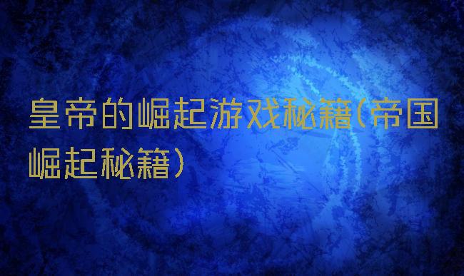 皇帝的崛起游戏秘籍(帝国崛起秘籍)