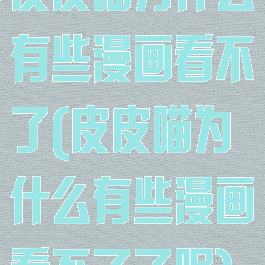 皮皮喵为什么有些漫画看不了(皮皮喵为什么有些漫画看不了了呢)