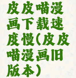 皮皮喵漫画下载速度慢(皮皮喵漫画旧版本)