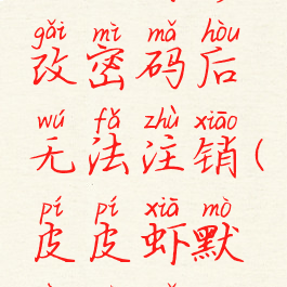 皮皮虾修改密码后无法注销(皮皮虾默认密码)