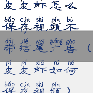 皮皮虾怎么保存视频不带结尾广告(皮皮虾如何保存视频)