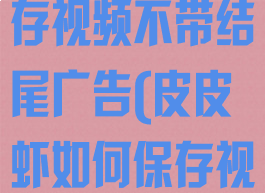 皮皮虾怎么保存视频不带结尾广告(皮皮虾如何保存视频不带水印)