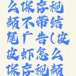 皮皮虾怎么保存视频不带结尾广告(皮皮虾怎么保存视频没水印)