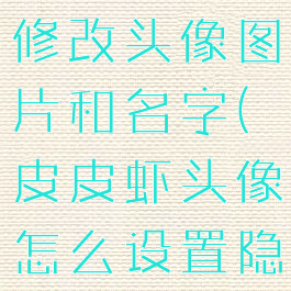 皮皮虾怎么修改头像图片和名字(皮皮虾头像怎么设置隐藏头像)