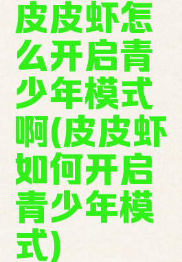 皮皮虾怎么开启青少年模式啊(皮皮虾如何开启青少年模式)