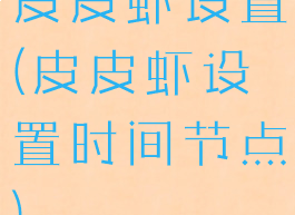 皮皮虾设置(皮皮虾设置时间节点)