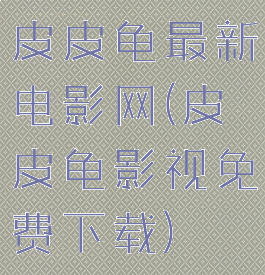 皮皮龟最新电影网(皮皮龟影视免费下载)