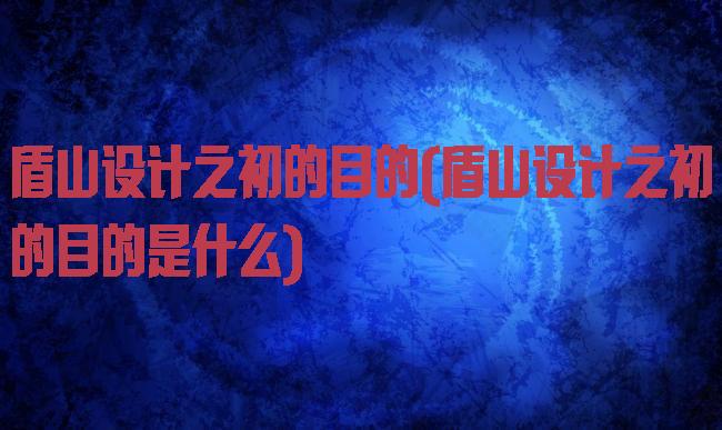 盾山设计之初的目的(盾山设计之初的目的是什么)