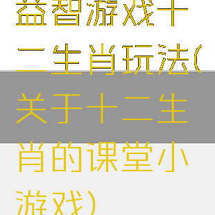 益智游戏十二生肖玩法(关于十二生肖的课堂小游戏)