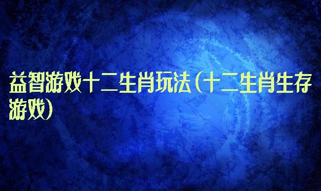 益智游戏十二生肖玩法(十二生肖生存游戏)