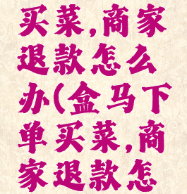 盒马下单买菜,商家退款怎么办(盒马下单买菜,商家退款怎么办呢)