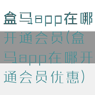 盒马app在哪开通会员(盒马app在哪开通会员优惠)