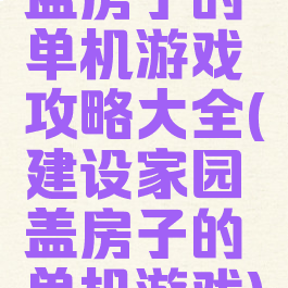 盖房子的单机游戏攻略大全(建设家园盖房子的单机游戏)