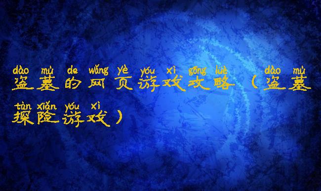 盗墓的网页游戏攻略(盗墓探险游戏)