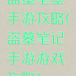 盗墓笔墨手游攻略(盗墓笔记手游游戏攻略)