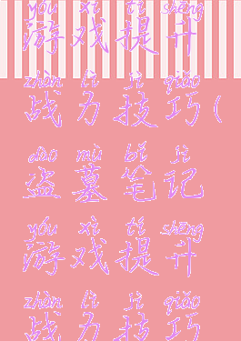 盗墓笔记游戏提升战力技巧(盗墓笔记游戏提升战力技巧视频)