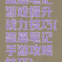 盗墓笔记游戏提升战力技巧(盗墓笔记手游攻略技巧)