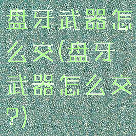 盘牙武器怎么交(盘牙武器怎么交?)