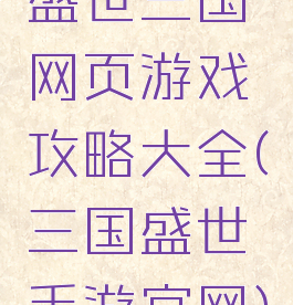 盛世三国网页游戏攻略大全(三国盛世手游官网)