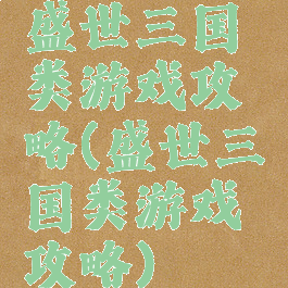 盛世三国类游戏攻略(盛世三国类游戏攻略)