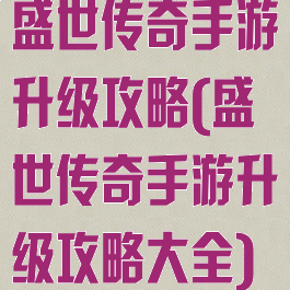 盛世传奇手游升级攻略(盛世传奇手游升级攻略大全)