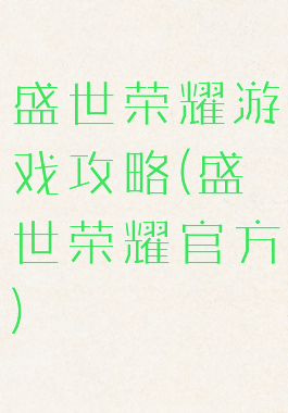 盛世荣耀游戏攻略(盛世荣耀官方)
