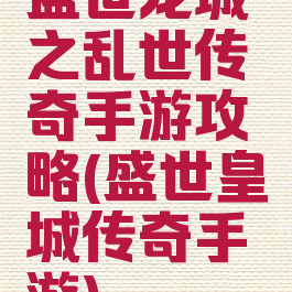 盛世龙城之乱世传奇手游攻略(盛世皇城传奇手游)