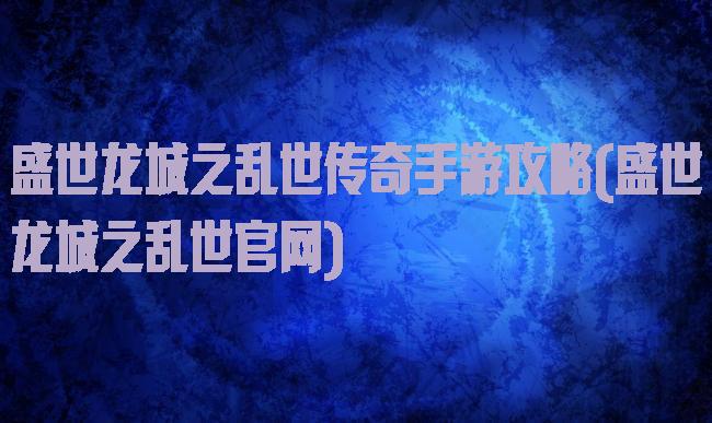 盛世龙城之乱世传奇手游攻略(盛世龙城之乱世官网)