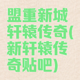盟重新城轩辕传奇(新轩辕传奇贴吧)