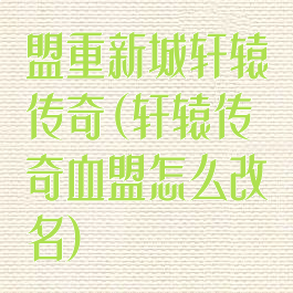 盟重新城轩辕传奇(轩辕传奇血盟怎么改名)
