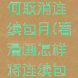 看漫画如何取消连续包月(看漫画怎样将连续包月取消)