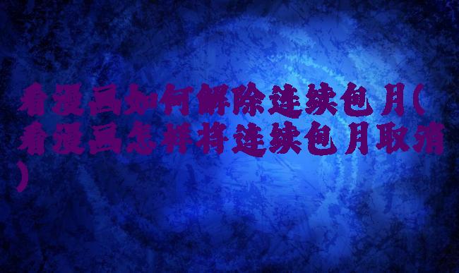 看漫画如何解除连续包月(看漫画怎样将连续包月取消)