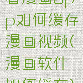 看漫画app如何缓存漫画视频(漫画软件如何缓存)