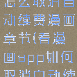 看漫画app怎么取消自动续费漫画章节(看漫画app如何取消自动续费)