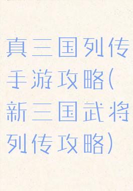 真三国列传手游攻略(新三国武将列传攻略)