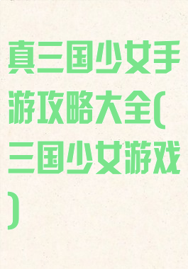 真三国少女手游攻略大全(三国少女游戏)