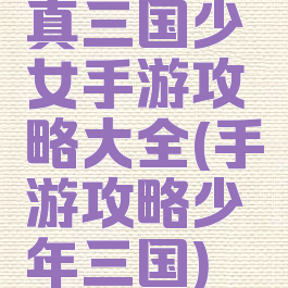 真三国少女手游攻略大全(手游攻略少年三国)