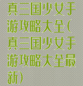 真三国少女手游攻略大全(真三国少女手游攻略大全最新)