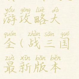 真三国战手游攻略大全(战三国最新版本攻略)