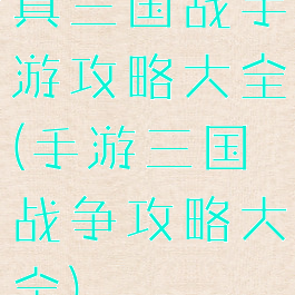 真三国战手游攻略大全(手游三国战争攻略大全)