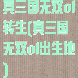 真三国无双ol转生(真三国无双ol出生地)