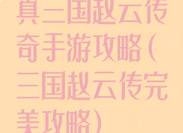 真三国赵云传奇手游攻略(三国赵云传完美攻略)