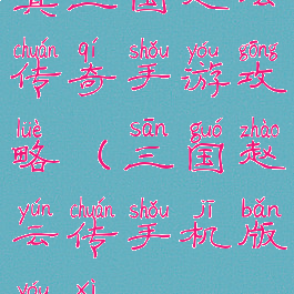 真三国赵云传奇手游攻略(三国赵云传手机版游戏)