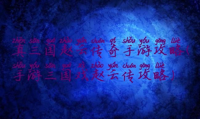 真三国赵云传奇手游攻略(手游三国戏赵云传攻略)