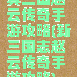 真三国赵云传奇手游攻略(新三国志赵云传奇手游攻略)