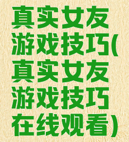 真实女友游戏技巧(真实女友游戏技巧在线观看)